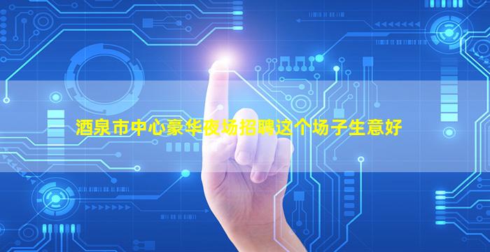 酒泉市中心豪华夜场招聘这个场子生意好